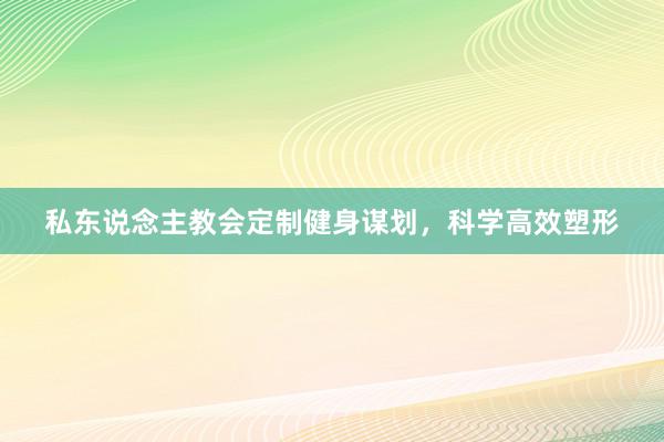 私东说念主教会定制健身谋划，科学高效塑形